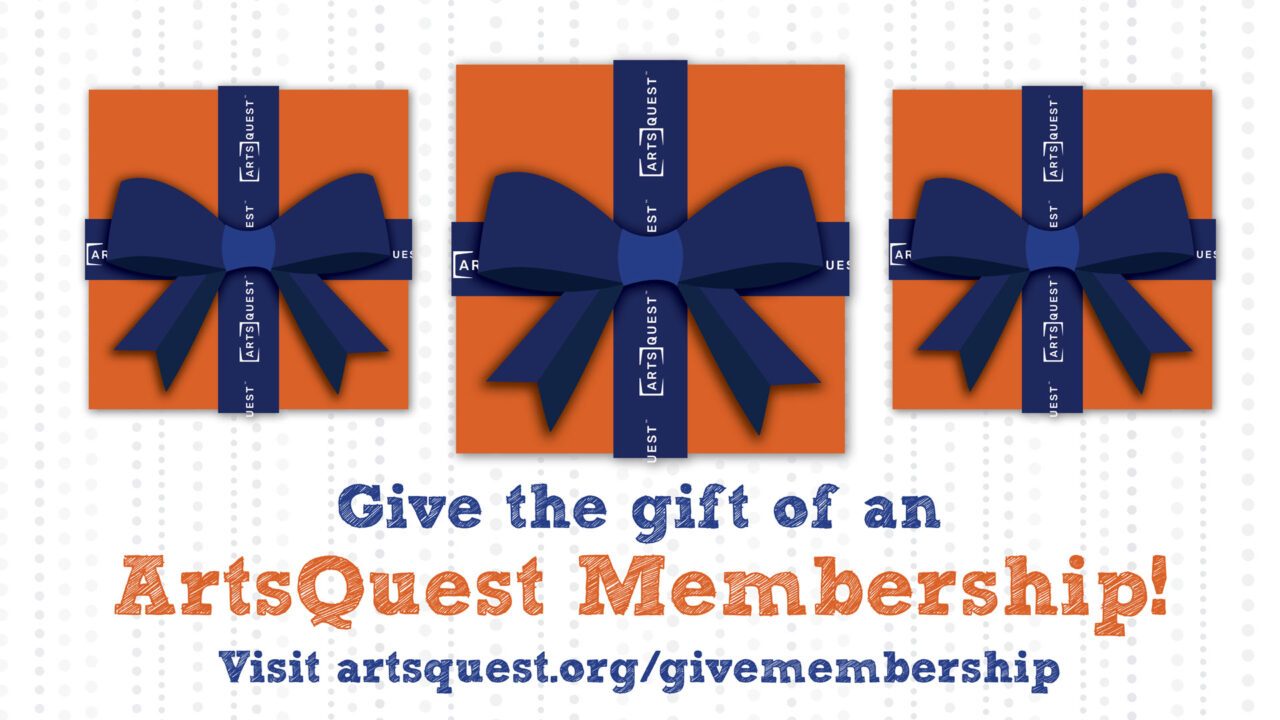 Give the gift of an ArtsQuest Membership Visit artsquest.org/givemembership